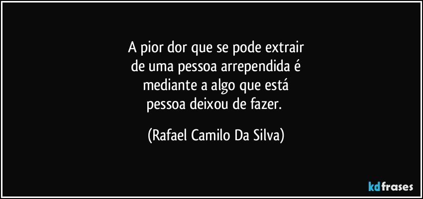 A pior dor que se pode extrair
de uma pessoa arrependida é
mediante a algo que está
pessoa deixou de fazer. (Rafael Camilo Da Silva)