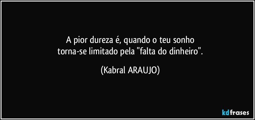 A pior dureza é, quando o teu sonho
 torna-se limitado pela "falta do dinheiro". (KABRAL ARAUJO)