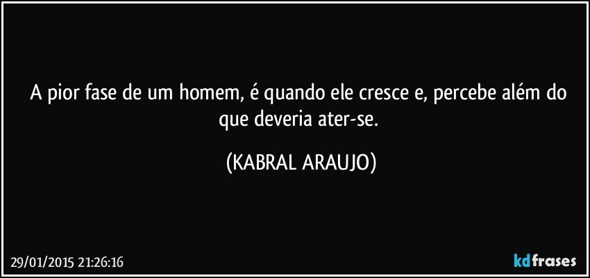 A pior fase de um homem, é quando ele cresce e, percebe além do que deveria ater-se. (KABRAL ARAUJO)