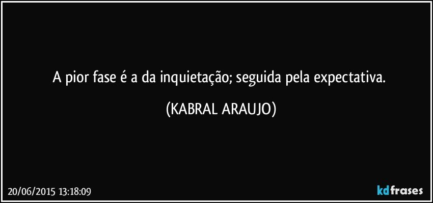 A pior fase é a da inquietação; seguida pela expectativa. (KABRAL ARAUJO)