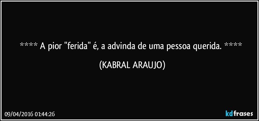    A pior "ferida" é, a advinda de uma pessoa querida.    (KABRAL ARAUJO)