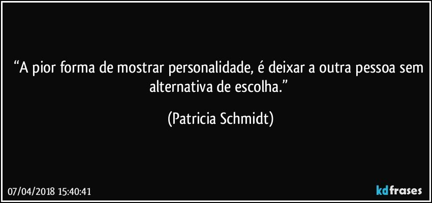 “A pior forma de mostrar personalidade, é deixar a outra pessoa sem alternativa de escolha.” (Patricia Schmidt)