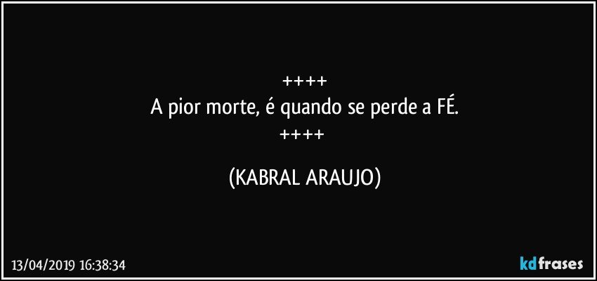 ++++
A pior morte, é quando se perde a FÉ.
++++ (KABRAL ARAUJO)