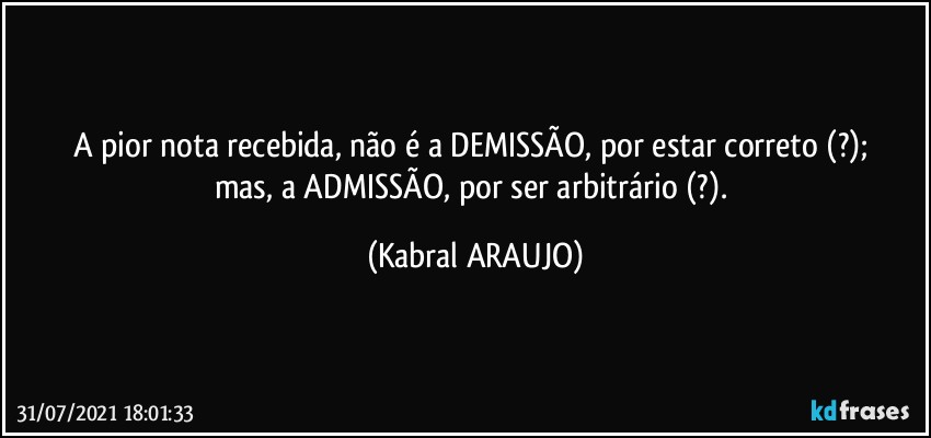 A pior nota recebida, não é a DEMISSÃO, por estar correto (?); 
mas, a ADMISSÃO, por ser arbitrário (?). (KABRAL ARAUJO)