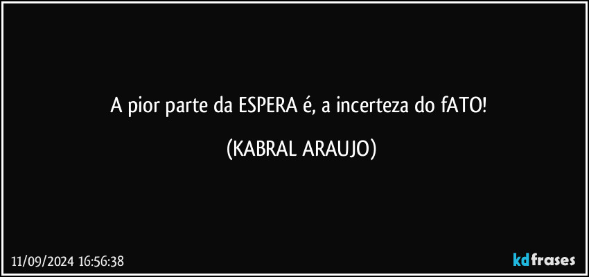 A pior parte da ESPERA é, a incerteza do fATO! (KABRAL ARAUJO)