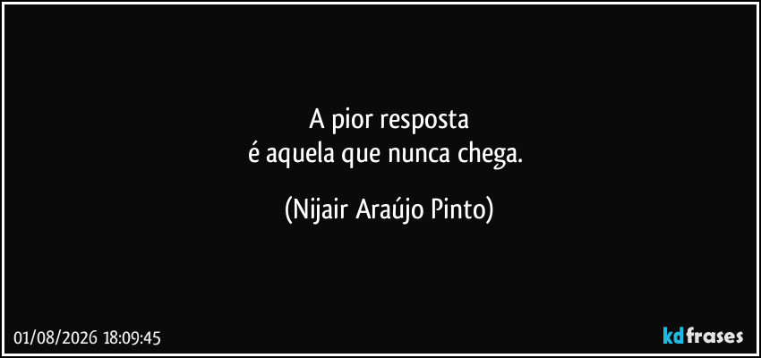 A pior resposta
é aquela que nunca chega. (Nijair Araújo Pinto)