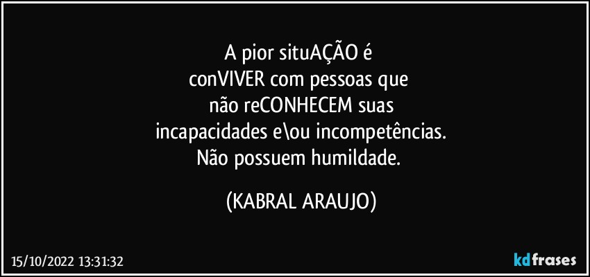 A pior situAÇÃO é 
conVIVER com pessoas que 
não reCONHECEM suas
incapacidades e\ou incompetências.
Não possuem humildade. (KABRAL ARAUJO)