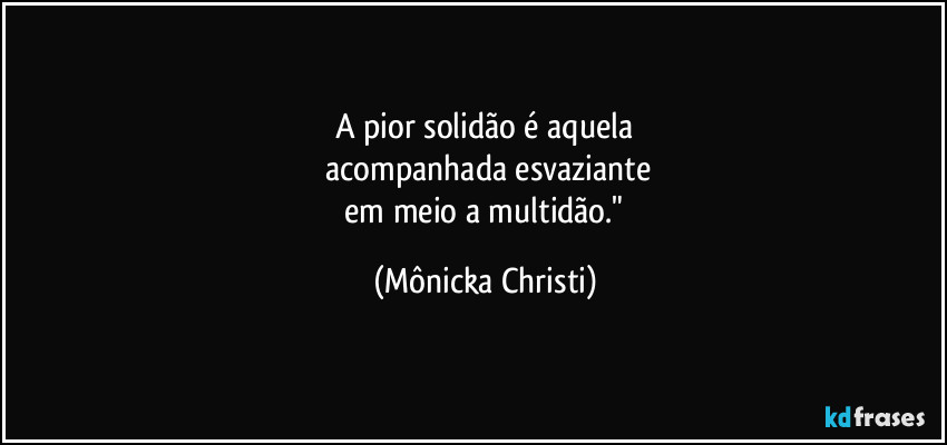 A pior solidão é aquela
 acompanhada esvaziante
 em meio a multidão." (Mônicka Christi)