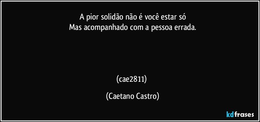 A pior solidão não é você estar só
Mas acompanhado com a pessoa errada.




(cae2811) (Caetano Castro)