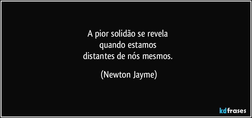 A pior solidão se revela 
quando estamos  
distantes de nós mesmos. (Newton Jayme)