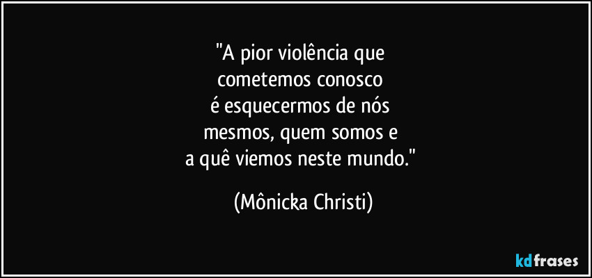 "A pior violência que
cometemos conosco
é esquecermos de nós
mesmos, quem somos e
a quê viemos neste mundo." (Mônicka Christi)