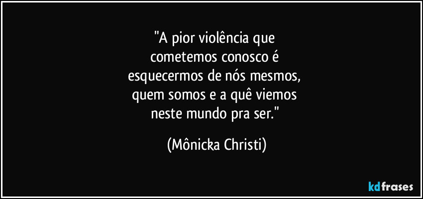 "A pior violência que
cometemos conosco é
esquecermos de nós mesmos,
quem somos e a quê viemos
neste mundo pra ser." (Mônicka Christi)