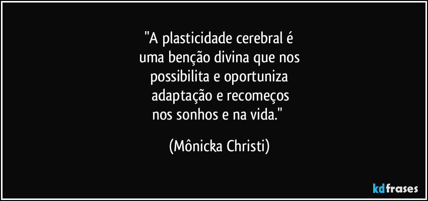 "A plasticidade cerebral é
uma benção divina que nos
possibilita e oportuniza
adaptação e recomeços
nos sonhos e na vida." (Mônicka Christi)