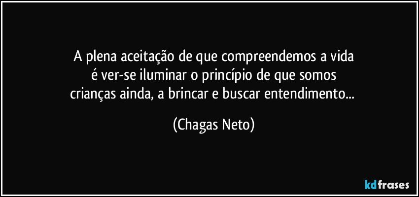 A plena aceitação de que compreendemos a vida
é ver-se iluminar o princípio de que somos
crianças ainda, a brincar e buscar entendimento... (Chagas Neto)