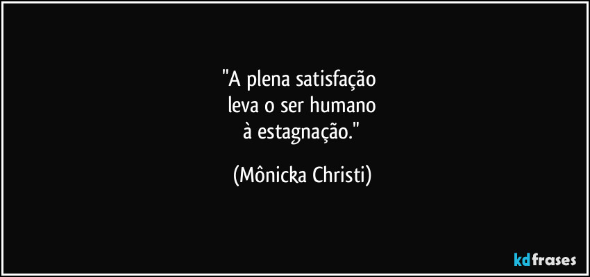 "A plena satisfação 
leva o ser humano
 à estagnação." (Mônicka Christi)