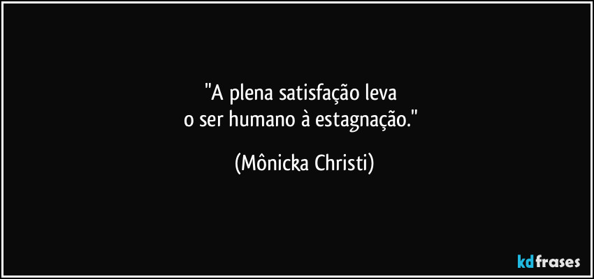 "A plena satisfação leva 
o ser humano à estagnação." (Mônicka Christi)