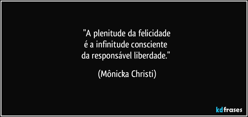 "A plenitude da felicidade
é a infinitude consciente 
da responsável liberdade." (Mônicka Christi)