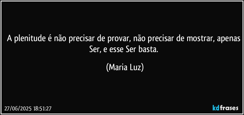 A plenitude é não precisar de provar, não precisar de mostrar, apenas Ser, e esse Ser basta. (Maria Luz)
