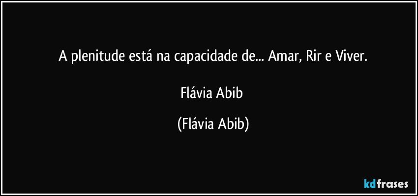 A plenitude está na capacidade de... Amar, Rir e Viver.

Flávia Abib (Flávia Abib)