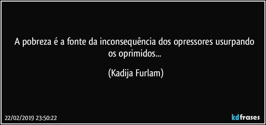 A pobreza é  a fonte da inconsequência  dos opressores usurpando os oprimidos... (Kadija Furlam)