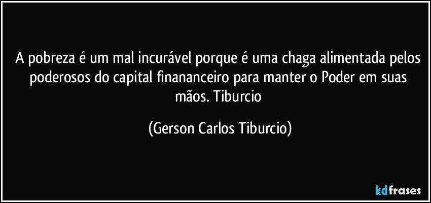 A pobreza é um mal incurável porque é uma chaga alimentada pelos poderosos do capital finananceiro para manter o Poder em suas mãos. Tiburcio (Gerson Carlos Tiburcio)