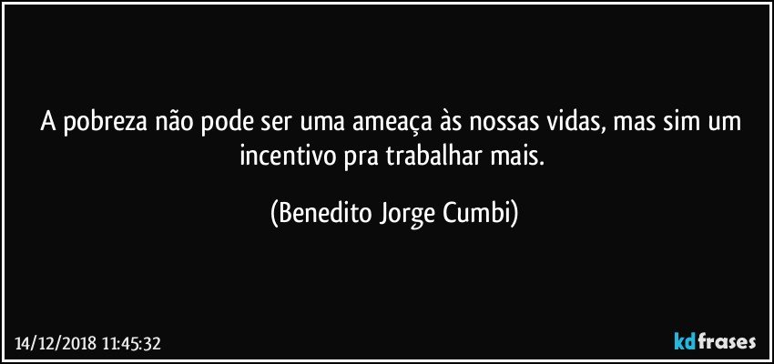 A pobreza não pode ser uma ameaça às nossas vidas, mas sim um incentivo pra trabalhar mais. (Benedito Jorge Cumbi)