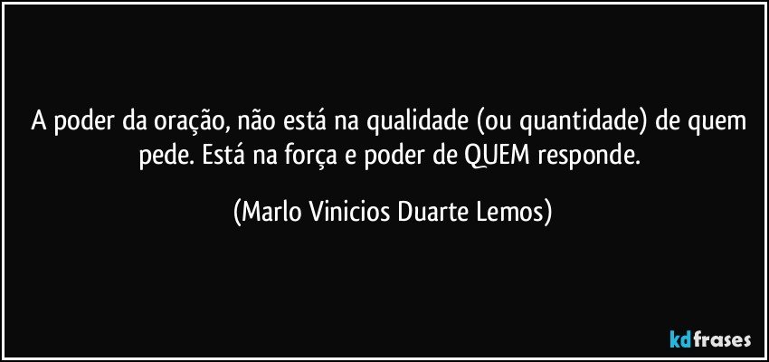 A poder da oração, não está na qualidade (ou quantidade) de quem pede. Está na  força e poder de QUEM responde. (Marlo Vinicios Duarte Lemos)