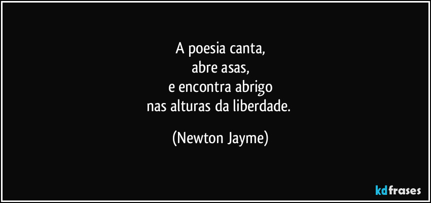 A poesia canta,
abre asas,
e encontra abrigo
nas alturas da liberdade. (Newton Jayme)