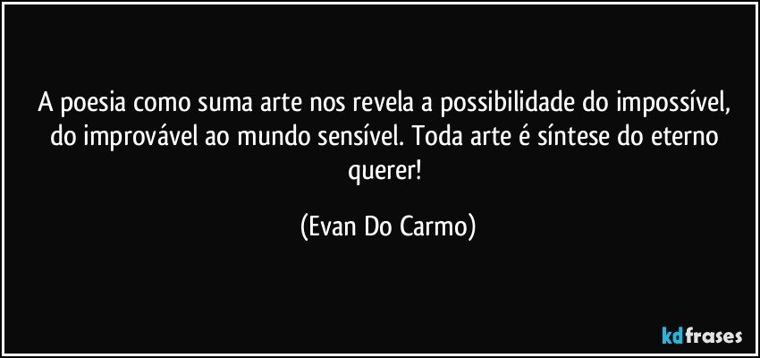 A poesia como suma arte nos revela a possibilidade do impossível, do improvável ao mundo sensível. Toda arte é síntese do eterno querer! (Evan Do Carmo)