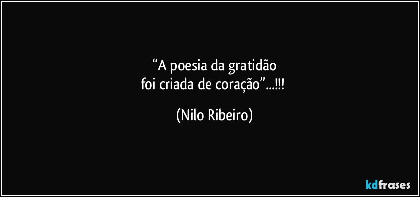 “A poesia da gratidão
foi criada de coração”...!!! (Nilo Ribeiro)