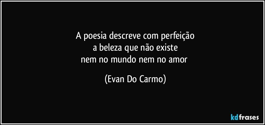 A poesia descreve com perfeição
a beleza que não existe
nem no mundo nem no amor (Evan Do Carmo)