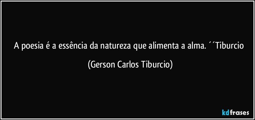 A poesia é a essência da natureza que alimenta a alma. ´´Tiburcio (Gerson Carlos Tiburcio)