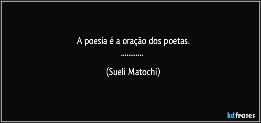 A poesia é a oração dos poetas.
... (Sueli Matochi)