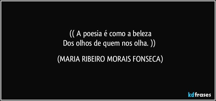 (( A poesia é como a beleza
Dos olhos de quem nos olha. )) (MARIA RIBEIRO MORAIS FONSECA)