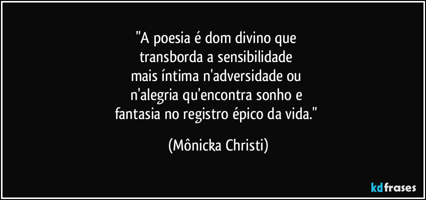 "A poesia é dom divino que 
transborda a sensibilidade 
mais íntima n'adversidade ou 
n'alegria qu'encontra sonho e 
fantasia no registro épico da vida." (Mônicka Christi)