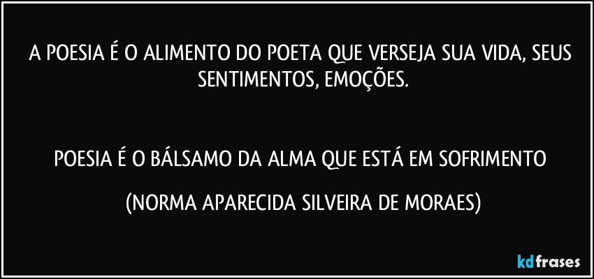 A POESIA É O ALIMENTO DO POETA QUE VERSEJA SUA VIDA, SEUS SENTIMENTOS, EMOÇÕES.


POESIA É O BÁLSAMO DA ALMA QUE ESTÁ EM SOFRIMENTO (NORMA APARECIDA SILVEIRA DE MORAES)