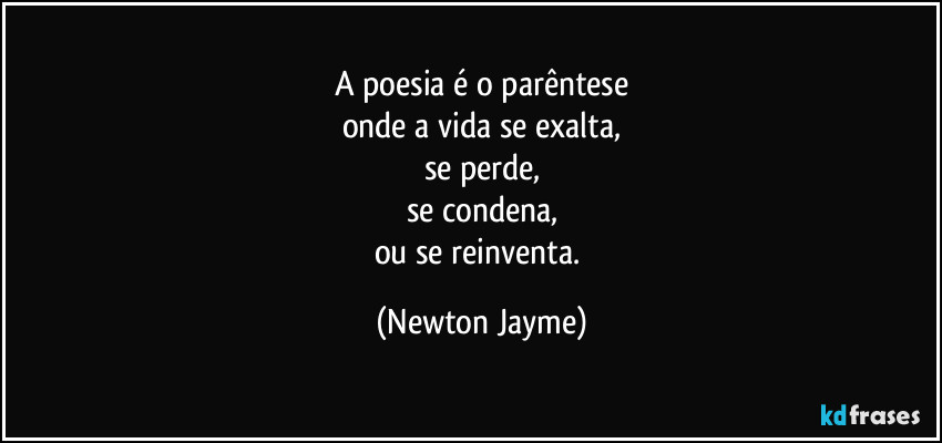 A poesia é o parêntese
onde a vida se exalta,
se perde,
se condena,
ou se reinventa. (Newton Jayme)
