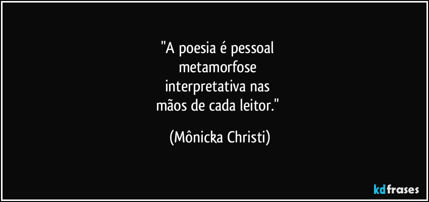 "A poesia é pessoal 
metamorfose 
interpretativa nas 
mãos de cada leitor." (Mônicka Christi)