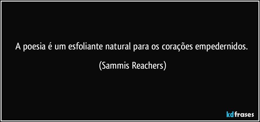 A poesia é um esfoliante natural para os corações empedernidos. (Sammis Reachers)