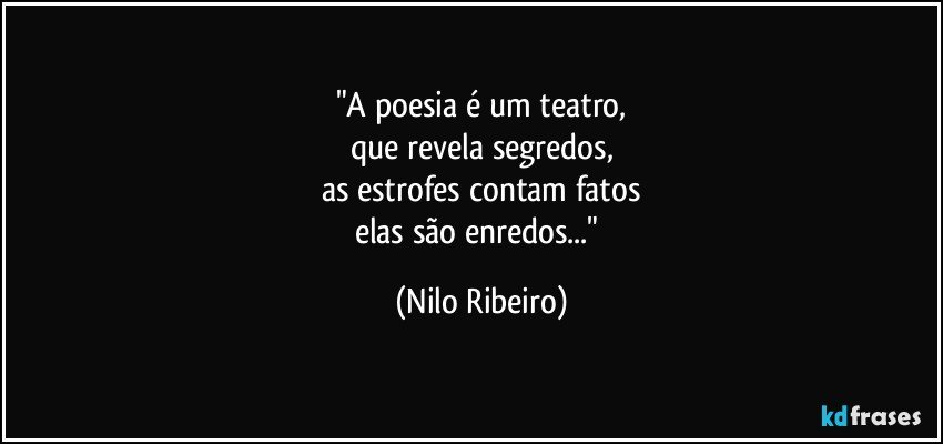 "A poesia é um teatro,
que revela segredos,
as estrofes contam fatos
elas são enredos..." (Nilo Ribeiro)