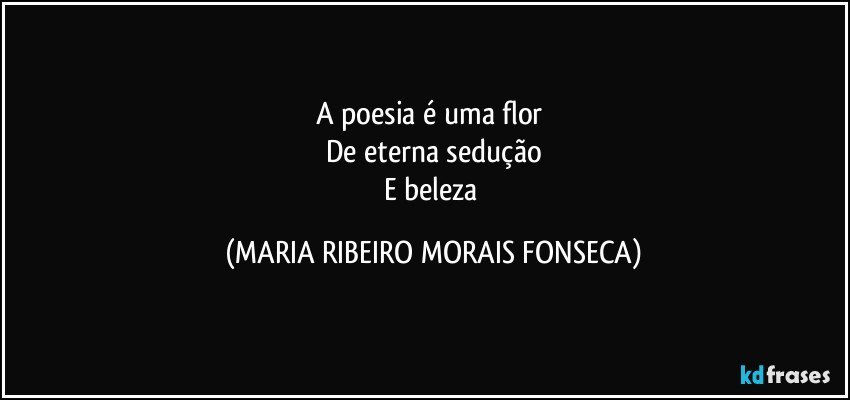 A poesia é uma flor 
De eterna sedução
E beleza (MARIA RIBEIRO MORAIS FONSECA)