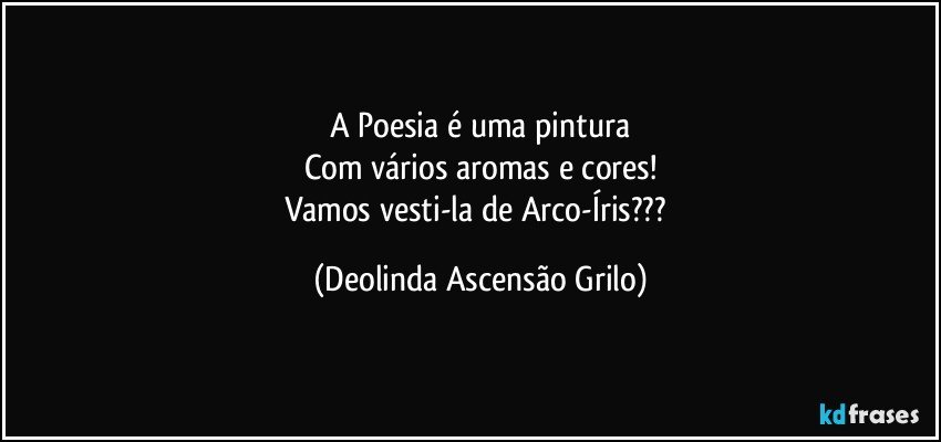 A Poesia é uma pintura
Com vários aromas e cores!
Vamos vesti-la de Arco-Íris??? (Deolinda Ascensão Grilo)