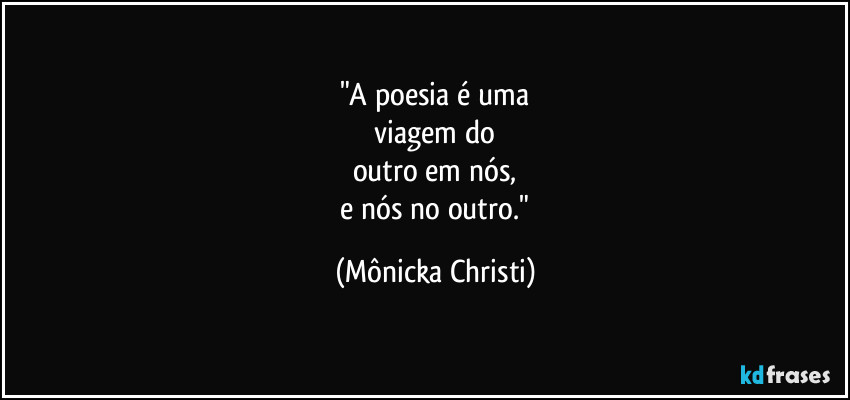 "A poesia é uma
 viagem do 
outro em nós,
 e nós no outro." (Mônicka Christi)
