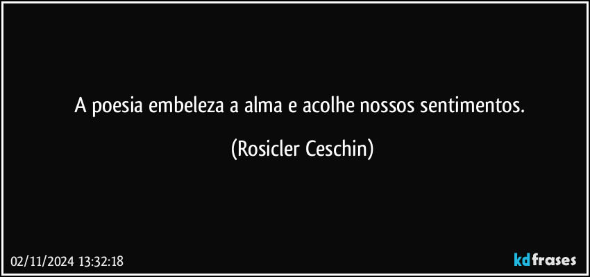 A poesia embeleza a alma e acolhe nossos sentimentos. (Rosicler Ceschin)