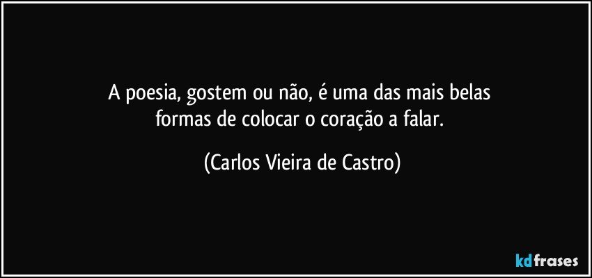 A poesia, gostem ou não, é uma das mais belas 
formas de colocar o coração a falar. (Carlos Vieira de Castro)