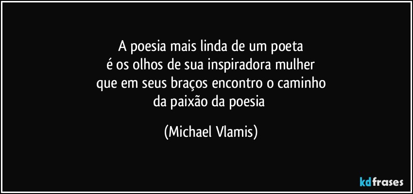 A poesia mais linda de um poeta
é os olhos de sua inspiradora mulher
que em seus braços encontro o caminho
da paixão da poesia (Michael Vlamis)