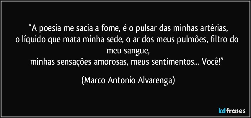 “A poesia me sacia a fome, é o pulsar das minhas artérias,
o líquido que mata minha sede, o ar dos meus pulmões, filtro do meu sangue,
minhas sensações amorosas, meus sentimentos... Você!” (Marco Antonio Alvarenga)