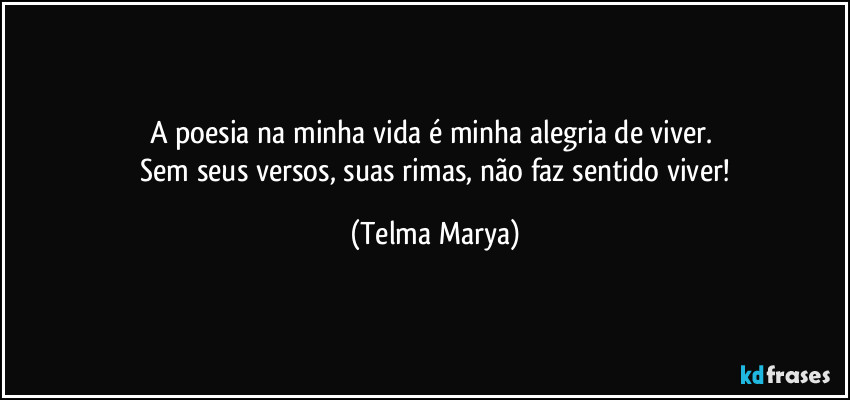 A poesia na minha vida é minha alegria de viver.  
 Sem seus versos, suas rimas, não faz sentido viver! (Telma Marya)