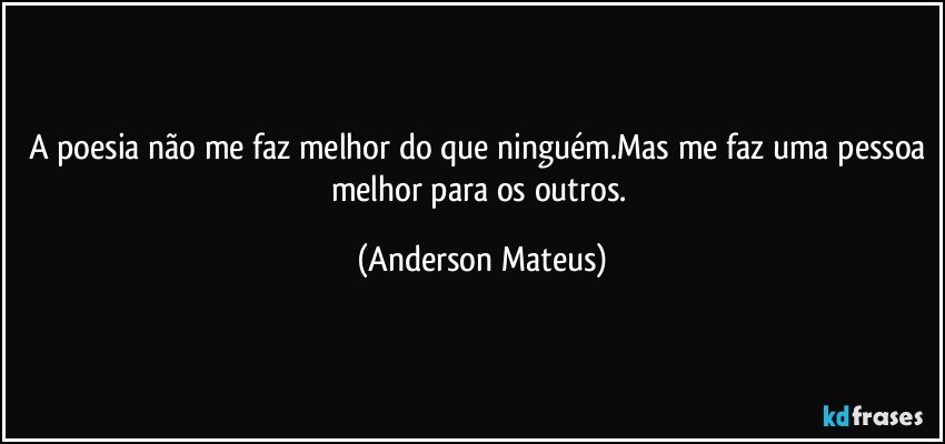 A poesia não me faz melhor do que ninguém.Mas me faz uma pessoa melhor para os outros. (Anderson Mateus)