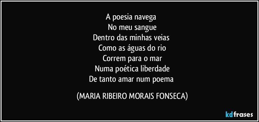 A poesia navega 
No meu sangue
Dentro das minhas veias 
Como as águas do rio
Correm para o mar
Numa poética liberdade
De tanto amar num poema (MARIA RIBEIRO MORAIS FONSECA)